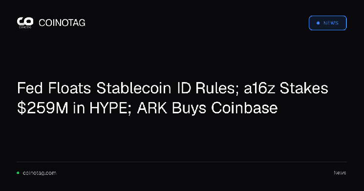 Fed Floats Stablecoin ID Rules; a16z Stakes $259M in HYPE; ARK Buys Coinbase